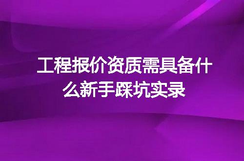 工程报价资质需具备什么新手踩坑实录