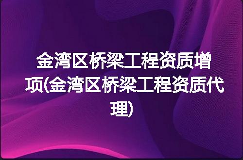 金湾区桥梁工程资质增项(金湾区桥梁工程资质代理)