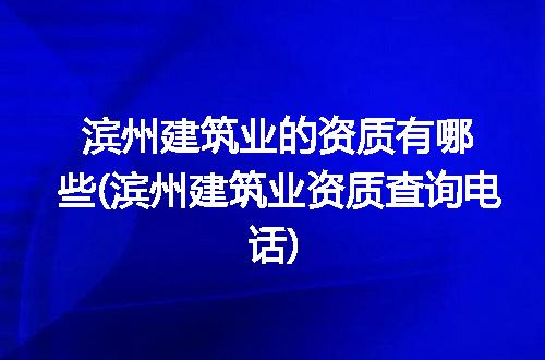 滨州建筑业的资质有哪些(滨州建筑业资质查询电话)