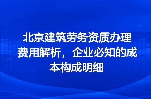 北京建筑劳务资质办理费用解析，企业必知的成本构成明细