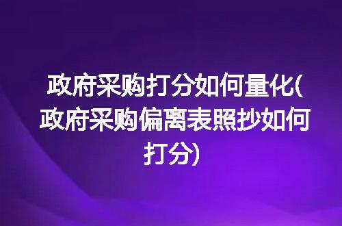 政府采购打分如何量化(政府采购偏离表照抄如何打分)