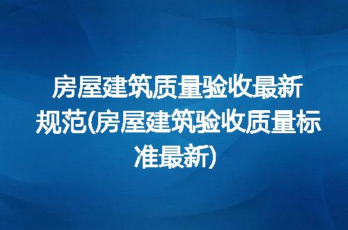 房屋建筑质量验收最新规范(房屋建筑验收质量标准最新)