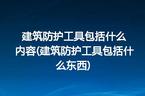 建筑防护工具包括什么内容(建筑防护工具包括什么东西)