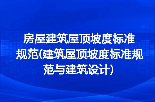房屋建筑屋顶坡度标准规范(建筑屋顶坡度标准规范与建筑设计)