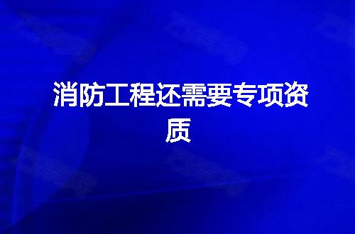 消防工程还需要专项资质