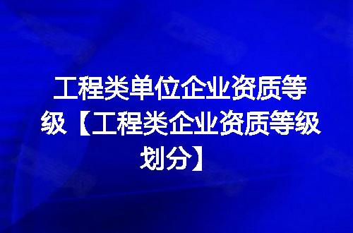工程类单位企业资质等级【工程类企业资质等级划分】