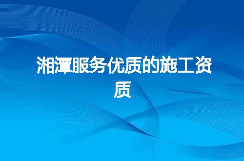 湘潭服务优质的施工资质