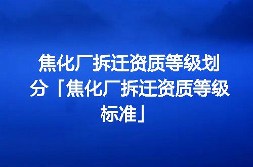 焦化厂拆迁资质等级划分「焦化厂拆迁资质等级标准」