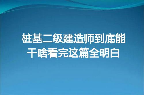 桩基二级建造师到底能干啥看完这篇全明白