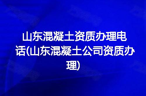 山东混凝土资质办理电话(山东混凝土公司资质办理)