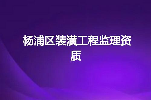 杨浦区装潢工程监理资质
