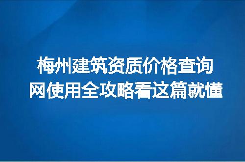 梅州建筑资质价格查询网使用全攻略看这篇就懂