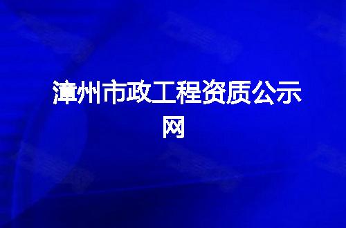 漳州市政工程资质公示网