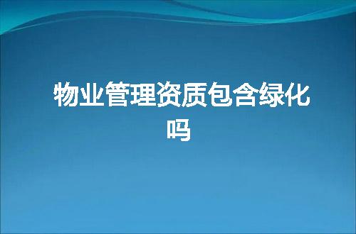 物业管理资质包含绿化吗
