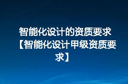 智能化设计的资质要求【智能化设计甲级资质要求】