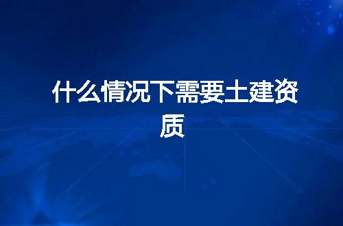 什么情况下需要土建资质
