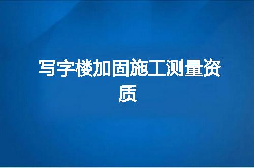 写字楼加固施工测量资质