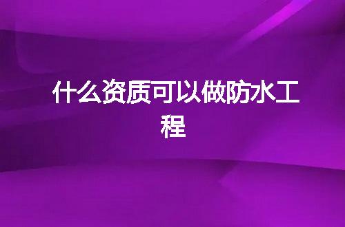 什么资质可以做防水工程
