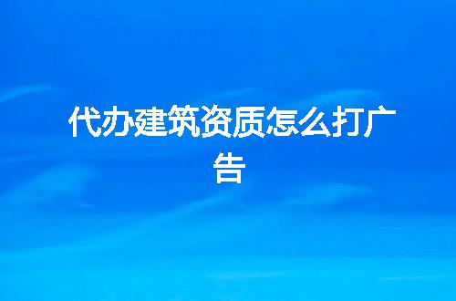 代办建筑资质怎么打广告