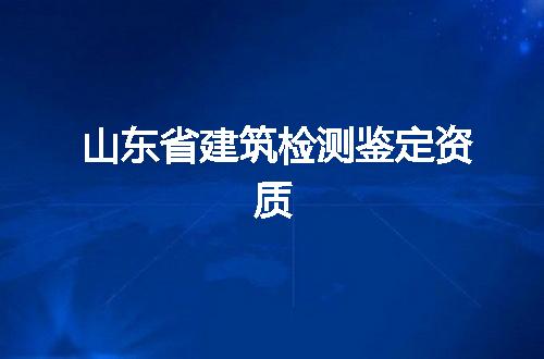 山东省建筑检测鉴定资质