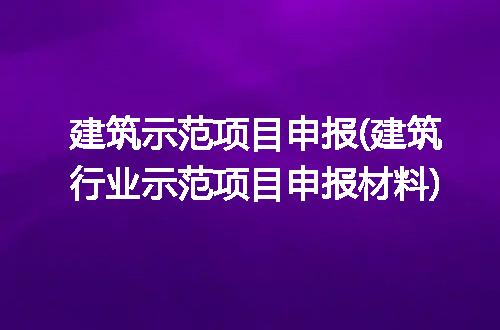 建筑示范项目申报(建筑行业示范项目申报材料)