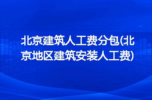 北京建筑人工费分包(北京地区建筑安装人工费)