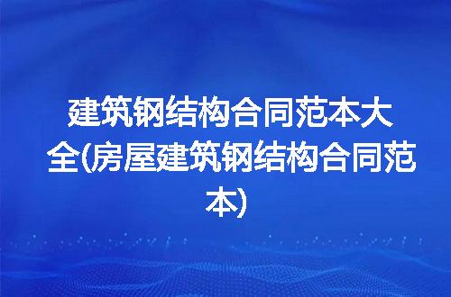 建筑钢结构合同范本大全(房屋建筑钢结构合同范本)