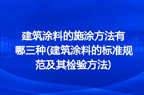 建筑涂料的施涂方法有哪三种(建筑涂料的标准规范及其检验方法)