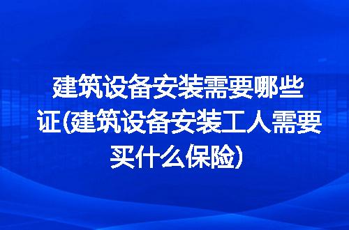 建筑设备安装需要哪些证(建筑设备安装工人需要买什么保险)