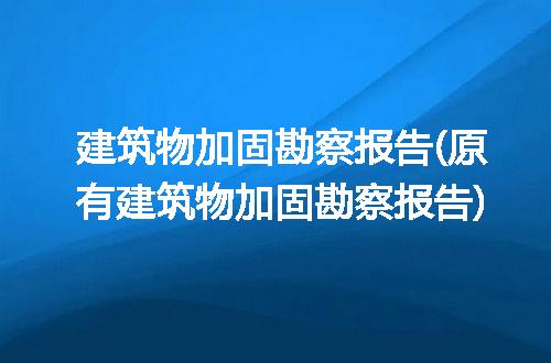 建筑物加固勘察报告(原有建筑物加固勘察报告)