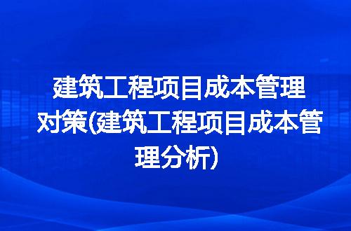 建筑工程项目成本管理对策(建筑工程项目成本管理分析)