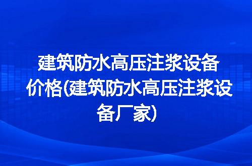 建筑防水高压注浆设备价格(建筑防水高压注浆设备厂家)