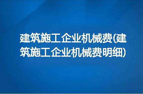 建筑施工企业机械费(建筑施工企业机械费明细)