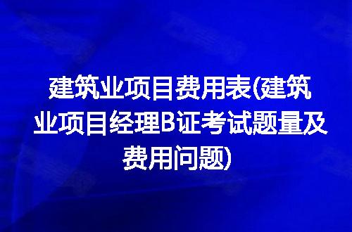 建筑业项目费用表(建筑业项目经理B证考试题量及费用问题)