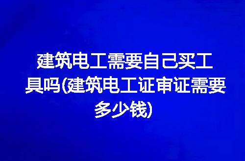 建筑电工需要自己买工具吗(建筑电工证审证需要多少钱)