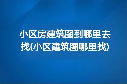 小区房建筑图到哪里去找(小区建筑图哪里找)