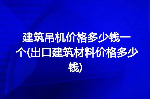 建筑吊机价格多少钱一个(出口建筑材料价格多少钱)