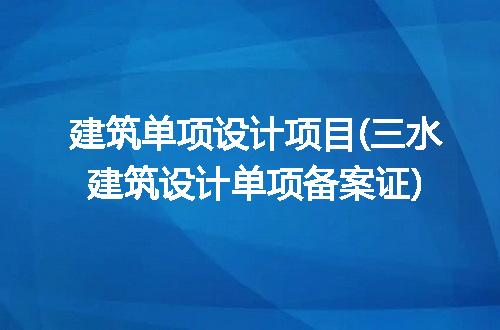 建筑单项设计项目(三水建筑设计单项备案证)