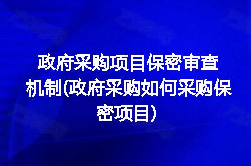 政府采购项目保密审查机制(政府采购如何采购保密项目)