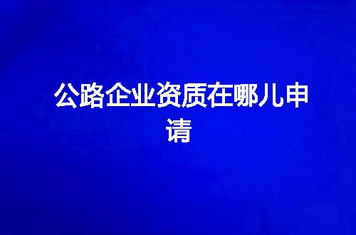 公路企业资质在哪儿申请