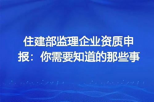 住建部监理企业资质申报：你需要知道的那些事