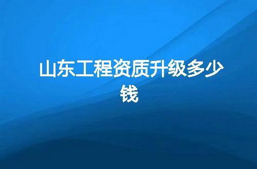 山东工程资质升级多少钱