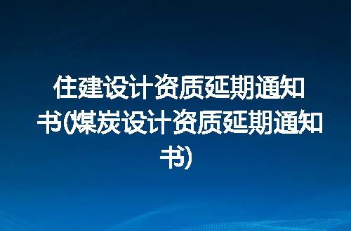 住建设计资质延期通知书(煤炭设计资质延期通知书)