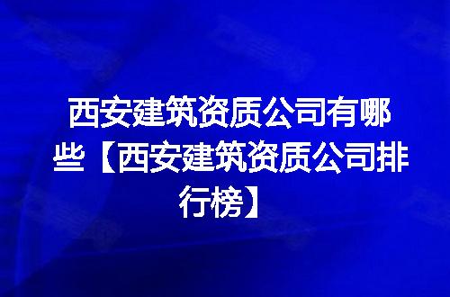 西安建筑资质公司有哪些【西安建筑资质公司排行榜】