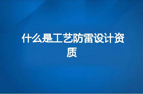 什么是工艺防雷设计资质