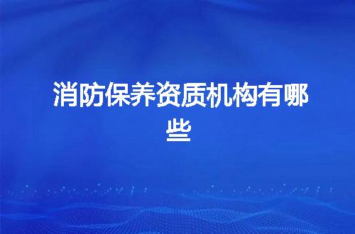 消防保养资质机构有哪些