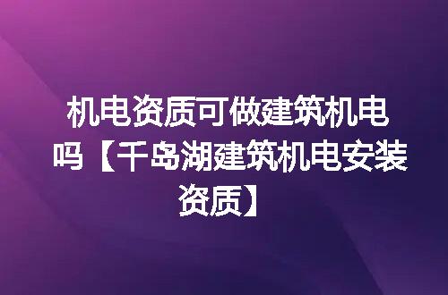 机电资质可做建筑机电吗【千岛湖建筑机电安装资质】