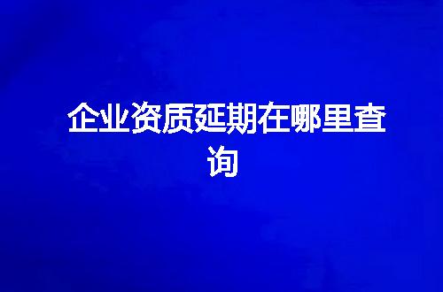 企业资质延期在哪里查询