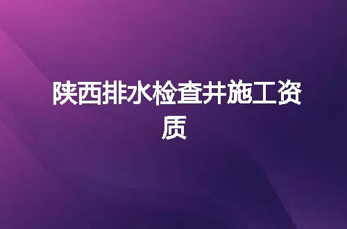 陕西排水检查井施工资质