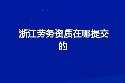 浙江劳务资质在哪提交的